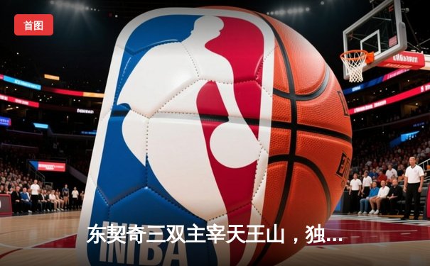 东契奇三双主宰天王山，独行侠险胜雷霆夺赛点