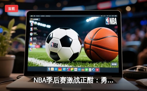 NBA季后赛激战正酣：勇士逆转太阳，库里关键三分锁定胜局