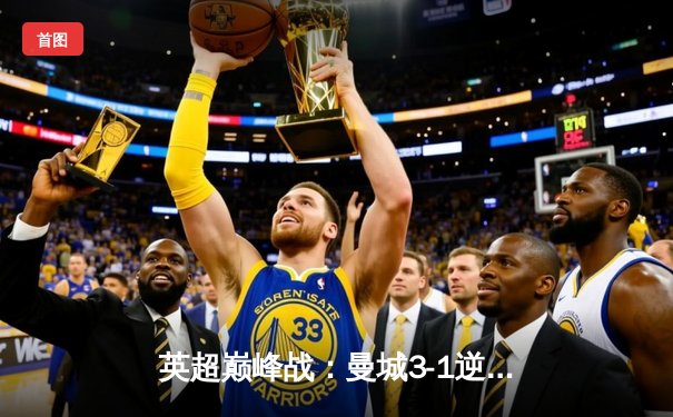 英超巅峰战：曼城3-1逆转曼联，哈兰德双响锁定胜局