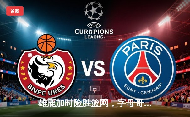 雄鹿加时险胜篮网，字母哥狂砍44分率队逆转