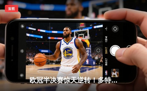 欧冠半决赛惊天逆转！多特蒙德客场2-0力克巴黎，菲尔克鲁格一击制胜