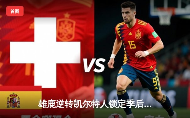 雄鹿逆转凯尔特人锁定季后赛席位，字母哥狂砍36分率队取胜